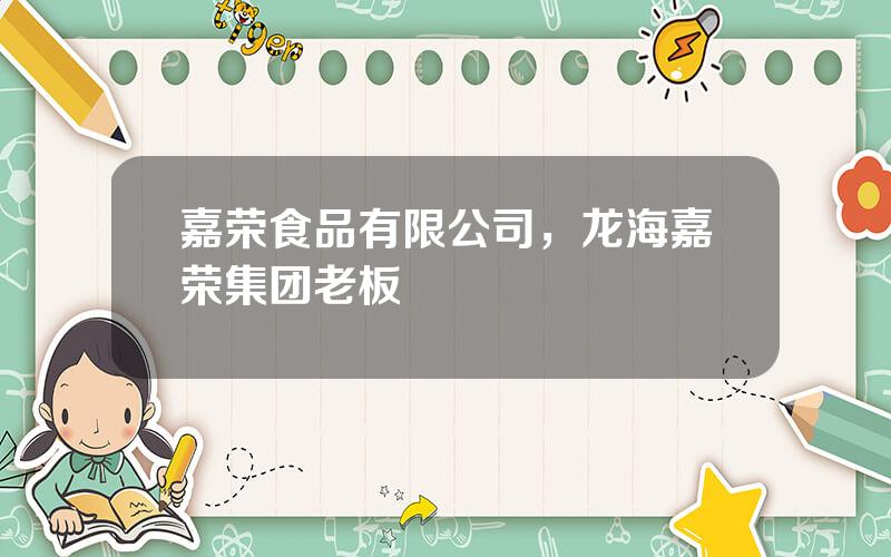 嘉荣食品有限公司，龙海嘉荣集团老板