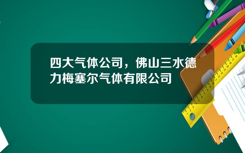 四大气体公司，佛山三水德力梅塞尔气体有限公司