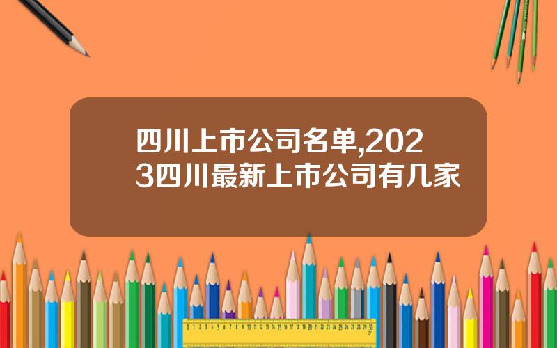 四川上市公司名单,2023四川最新上市公司有几家