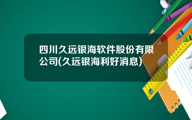 四川久远银海软件股份有限公司(久远银海利好消息)