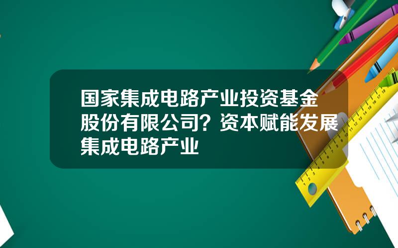 国家集成电路产业投资基金股份有限公司？资本赋能发展集成电路产业
