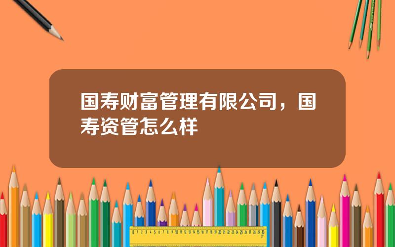 国寿财富管理有限公司，国寿资管怎么样