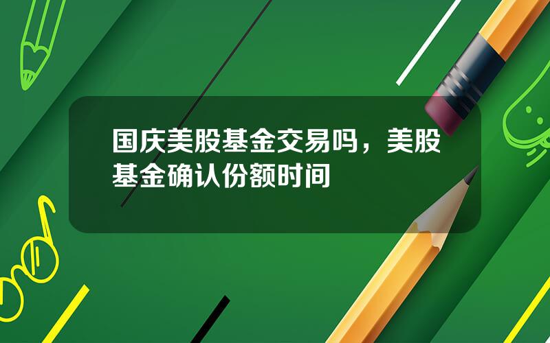 国庆美股基金交易吗，美股基金确认份额时间