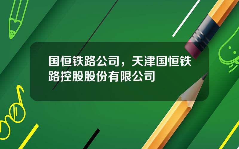 国恒铁路公司，天津国恒铁路控股股份有限公司