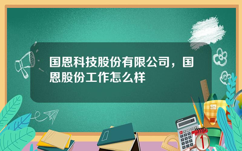 国恩科技股份有限公司，国恩股份工作怎么样