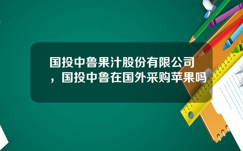 国投中鲁果汁股份有限公司，国投中鲁在国外采购苹果吗
