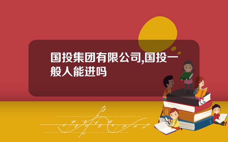 国投集团有限公司,国投一般人能进吗