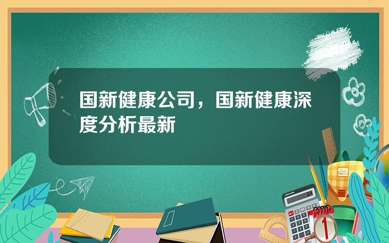 国新健康公司，国新健康深度分析最新
