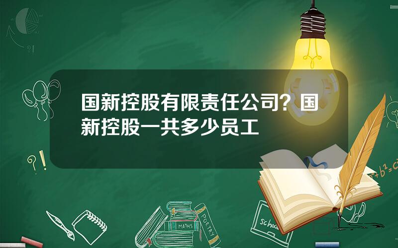 国新控股有限责任公司？国新控股一共多少员工