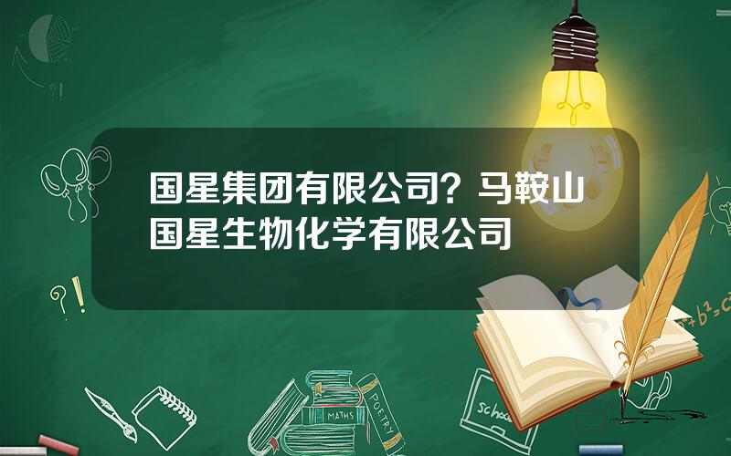 国星集团有限公司？马鞍山国星生物化学有限公司