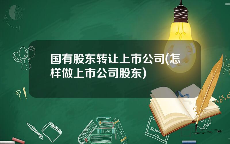 国有股东转让上市公司(怎样做上市公司股东)
