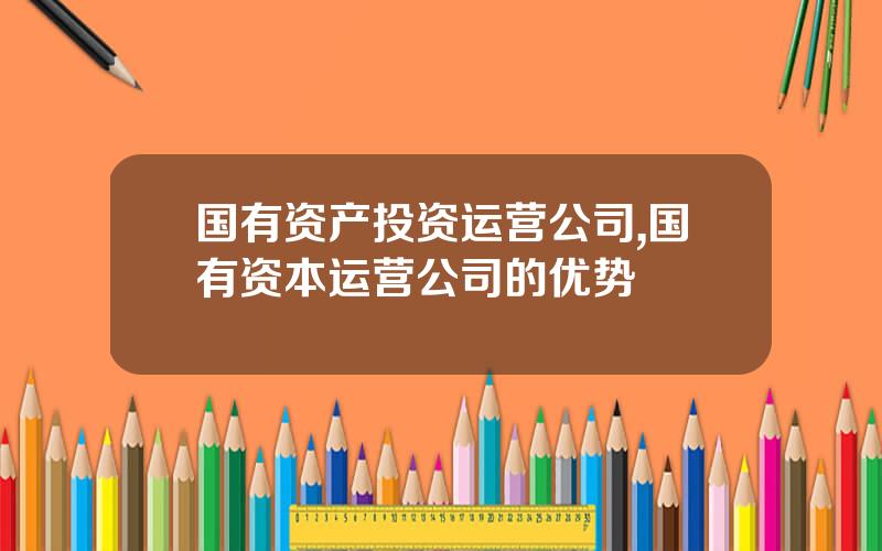 国有资产投资运营公司,国有资本运营公司的优势