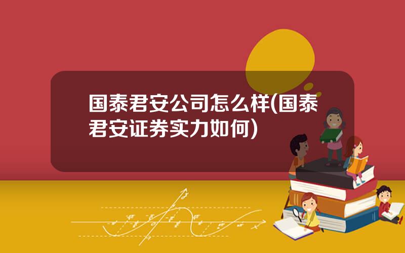 国泰君安公司怎么样(国泰君安证券实力如何)