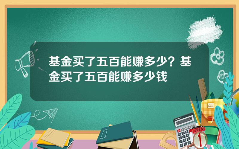 基金买了五百能赚多少？基金买了五百能赚多少钱