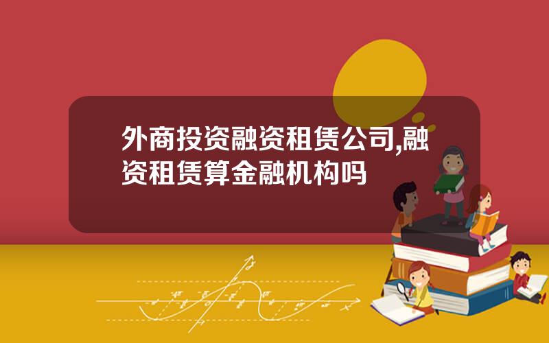 外商投资融资租赁公司,融资租赁算金融机构吗