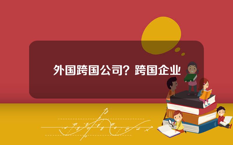 外国跨国公司？跨国企业