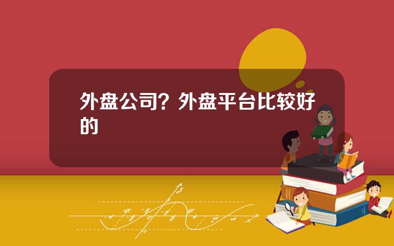 外盘公司？外盘平台比较好的