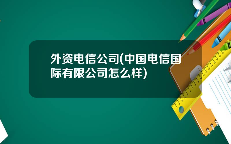 外资电信公司(中国电信国际有限公司怎么样)