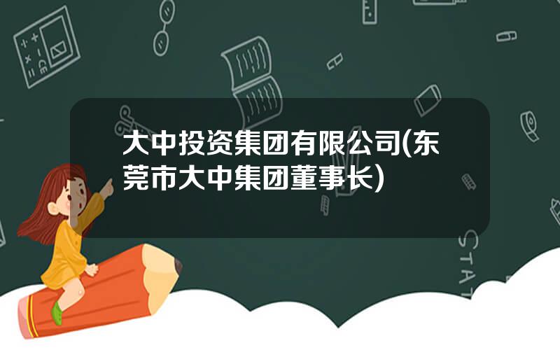 大中投资集团有限公司(东莞市大中集团董事长)