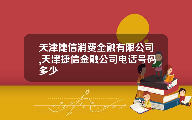 天津捷信消费金融有限公司,天津捷信金融公司电话号码多少