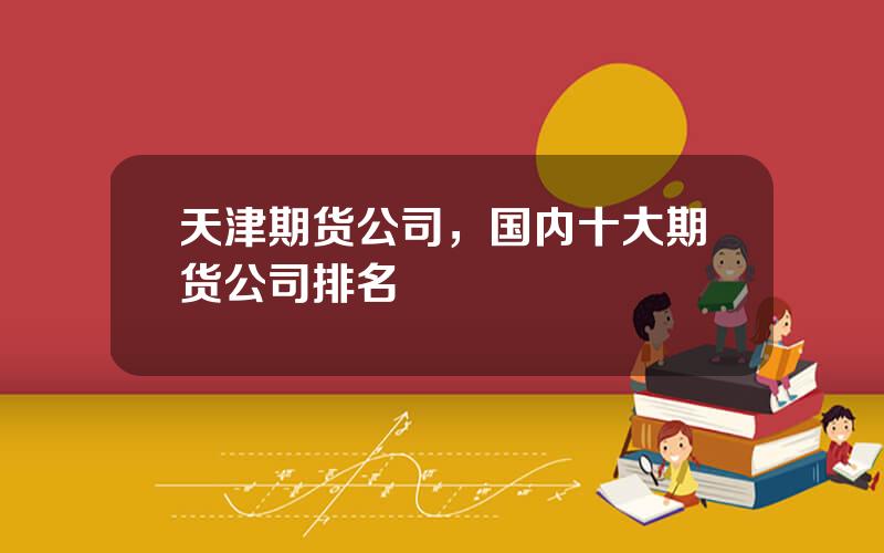 天津期货公司，国内十大期货公司排名