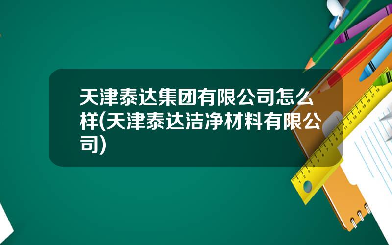 天津泰达集团有限公司怎么样(天津泰达洁净材料有限公司)