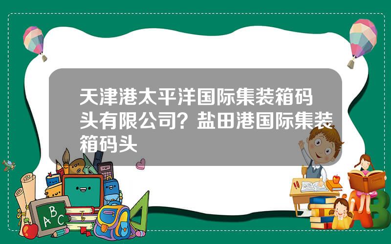 天津港太平洋国际集装箱码头有限公司？盐田港国际集装箱码头