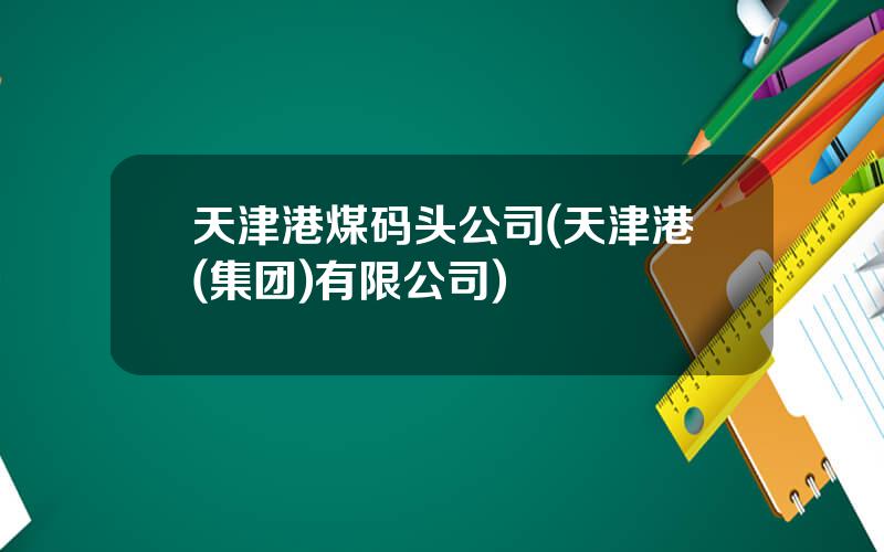 天津港煤码头公司(天津港(集团)有限公司)