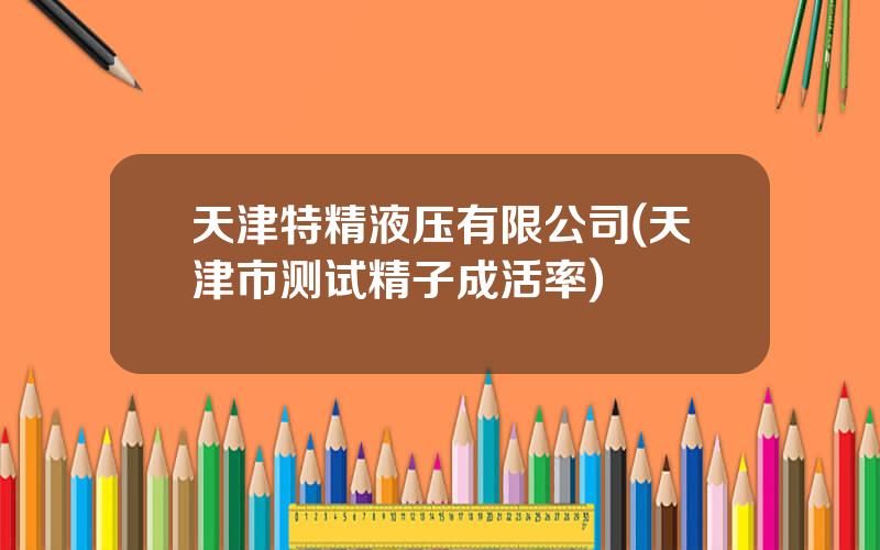 天津特精液压有限公司(天津市测试精子成活率)