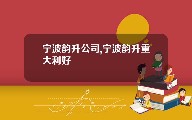 宁波韵升公司,宁波韵升重大利好