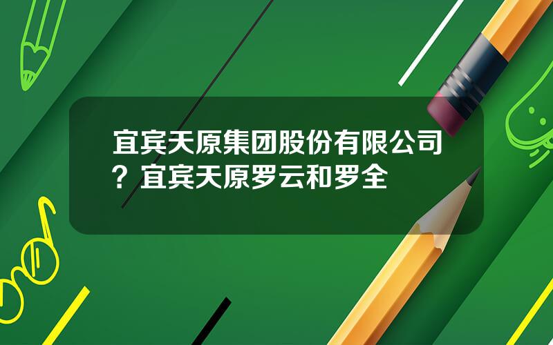 宜宾天原集团股份有限公司？宜宾天原罗云和罗全