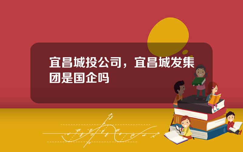 宜昌城投公司，宜昌城发集团是国企吗