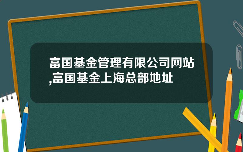 富国基金管理有限公司网站,富国基金上海总部地址