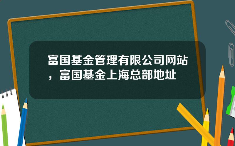 富国基金管理有限公司网站，富国基金上海总部地址