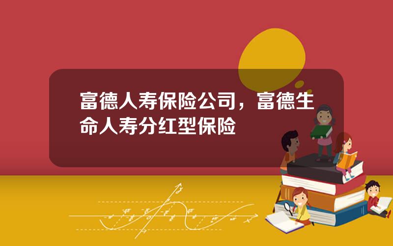 富德人寿保险公司，富德生命人寿分红型保险