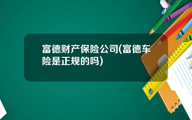 富德财产保险公司(富德车险是正规的吗)