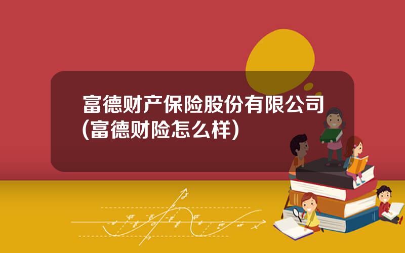 富德财产保险股份有限公司(富德财险怎么样)