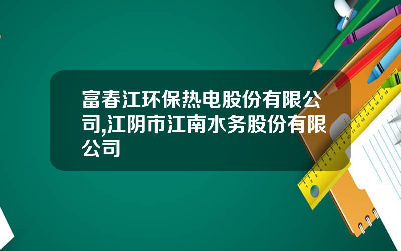 富春江环保热电股份有限公司,江阴市江南水务股份有限公司