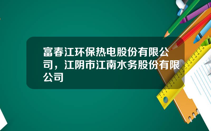 富春江环保热电股份有限公司，江阴市江南水务股份有限公司
