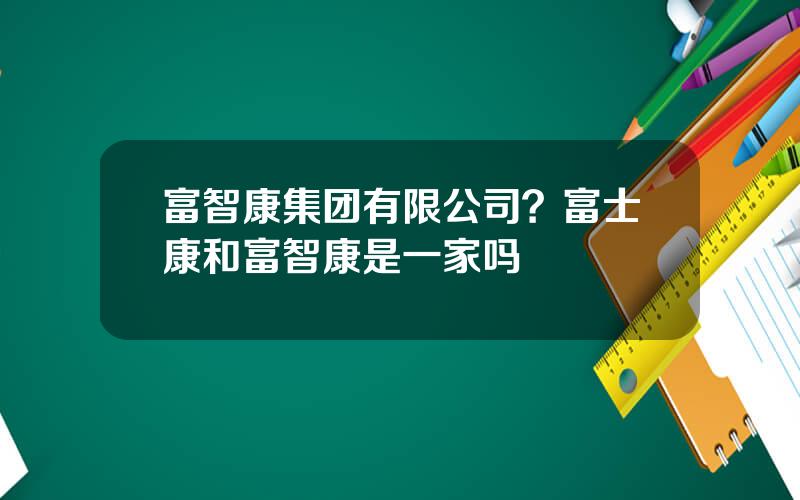 富智康集团有限公司？富士康和富智康是一家吗