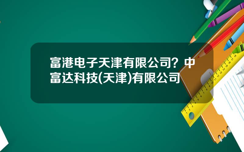 富港电子天津有限公司？中富达科技(天津)有限公司