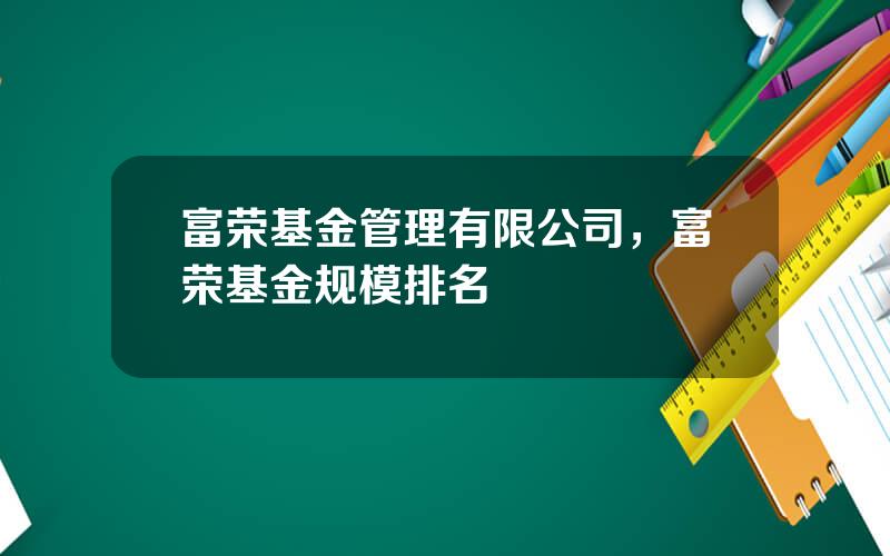 富荣基金管理有限公司，富荣基金规模排名
