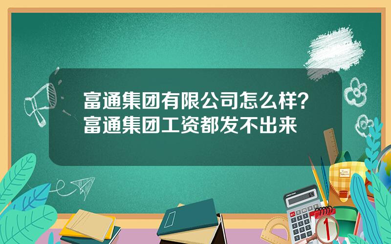 富通集团有限公司怎么样？富通集团工资都发不出来