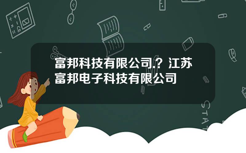 富邦科技有限公司.？江苏富邦电子科技有限公司
