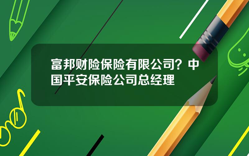 富邦财险保险有限公司？中国平安保险公司总经理