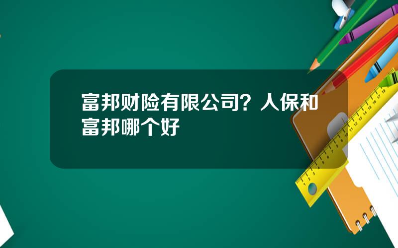 富邦财险有限公司？人保和富邦哪个好