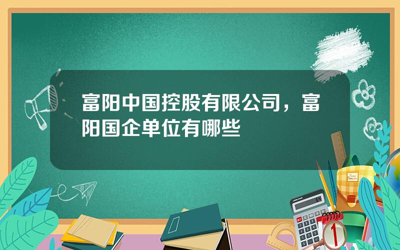 富阳中国控股有限公司，富阳国企单位有哪些