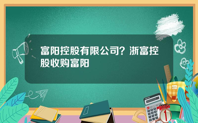 富阳控股有限公司？浙富控股收购富阳