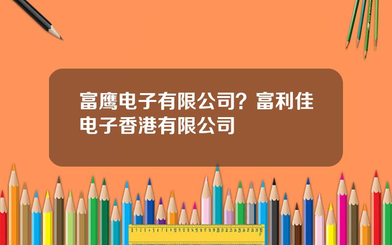 富鹰电子有限公司？富利佳电子香港有限公司