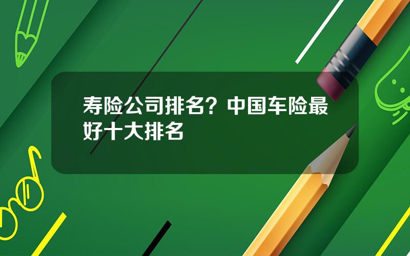 寿险公司排名？中国车险最好十大排名
